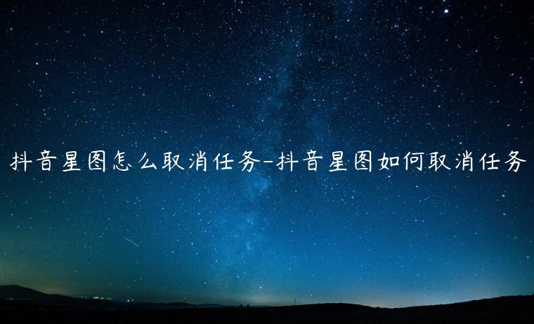 抖音星圖怎么取消任務(wù)-抖音星圖如何取消任務(wù)